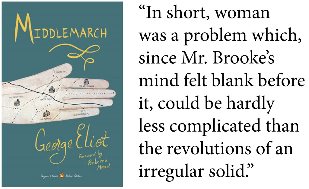 "In short, woman was a problem which, since Mr. Brooke's mind felt blank before it, could be hardly less complicated than the revolutions of an irregular solid." -George Eliot, Middlemarch